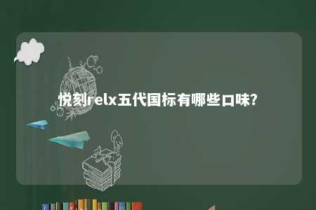 悦刻relx五代国标有哪些口味？ 
